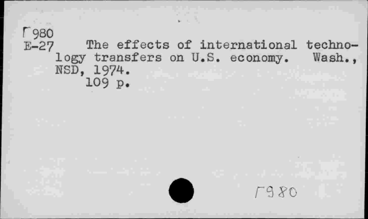 ﻿r 980
E-27 The effects of international technology transfers on U.S. economy. Wash., NSD, 1974.
109 P.